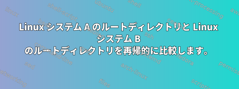 Linux システム A のルートディレクトリと Linux システム B のルートディレクトリを再帰的に比較します。