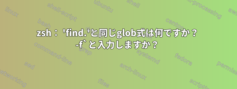 zsh： 'find.'と同じglob式は何ですか？ -f`と入力しますか？