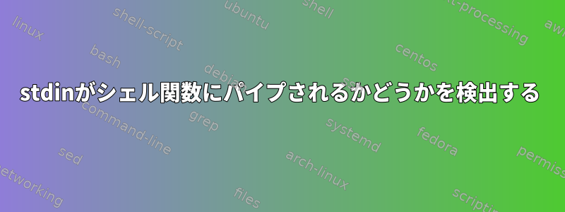 stdinがシェル関数にパイプされるかどうかを検出する