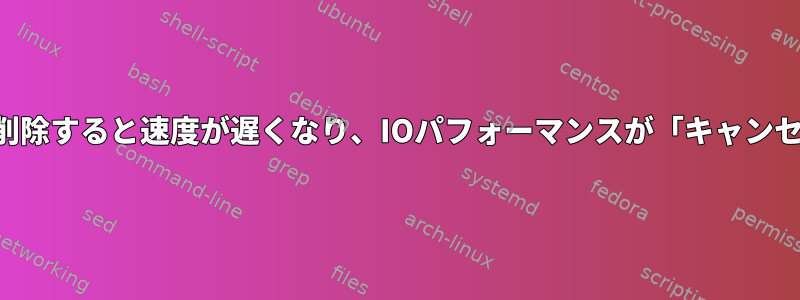 古いファイルを削除すると速度が遅くなり、IOパフォーマンスが「キャンセル」されます。