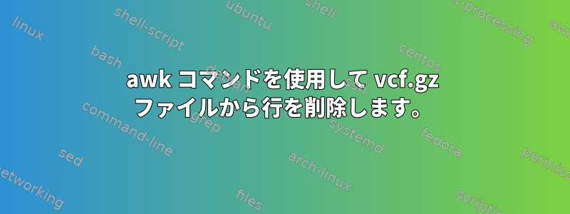 awk コマンドを使用して vcf.gz ファイルから行を削除します。