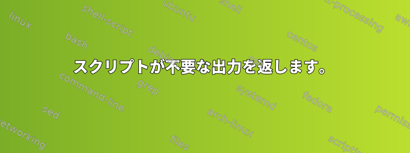 スクリプトが不要な出力を返します。