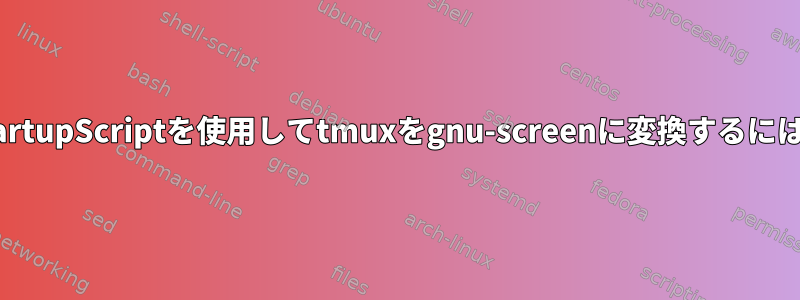 StartupScriptを使用してtmuxをgnu-screenに変換するには？