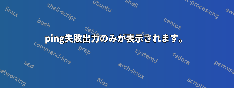 ping失敗出力のみが表示されます。