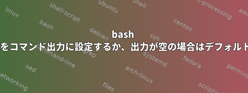 bash 1行：変数をコマンド出力に設定するか、出力が空の場合はデフォルト値に設定