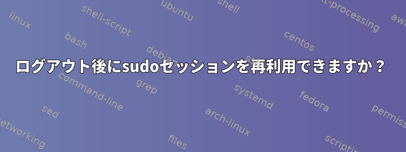 ログアウト後にsudoセッションを再利用できますか？