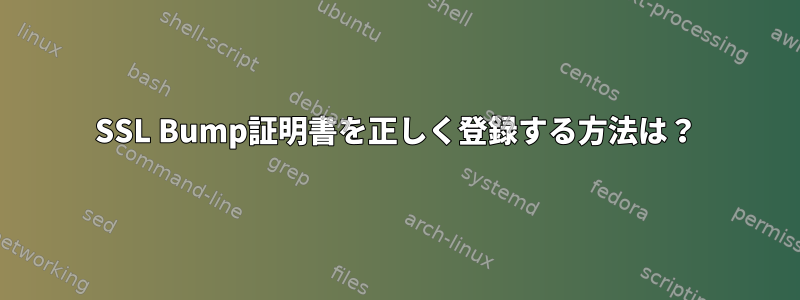 SSL Bump証明書を正しく登録する方法は？