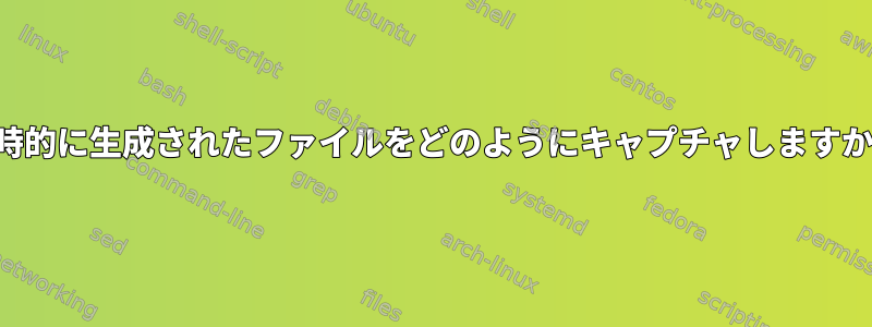 一時的に生成されたファイルをどのようにキャプチャしますか？