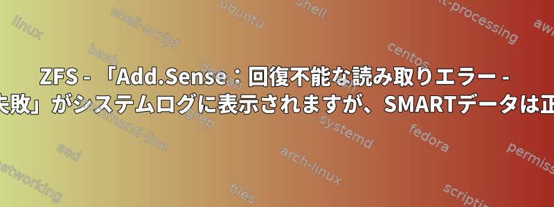 ZFS - 「Add.Sense：回復不能な読み取りエラー - 自動再割り当て失敗」がシステムログに表示されますが、SMARTデータは正常に見えます。