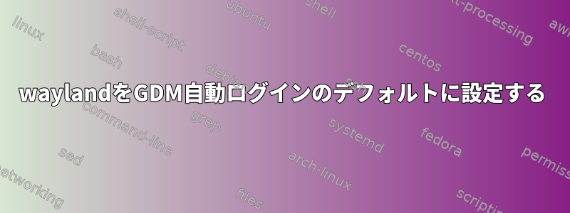 waylandをGDM自動ログインのデフォルトに設定する