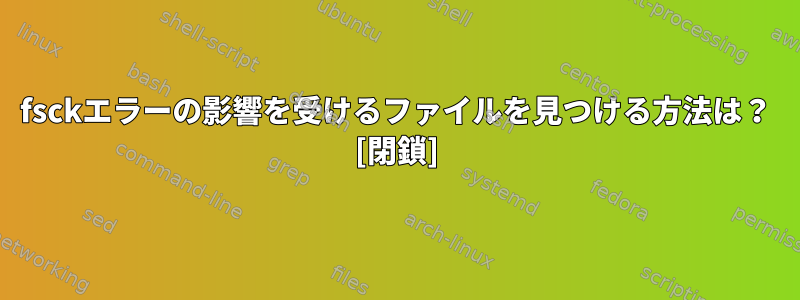 fsckエラーの影響を受けるファイルを見つける方法は？ [閉鎖]