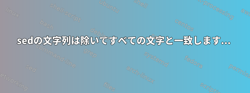 sedの文字列は除いてすべての文字と一致します...