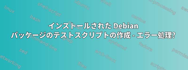 インストールされた Debian パッケージのテストスクリプトの作成 - エラー処理?