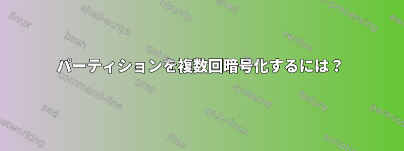 パーティションを複数回暗号化するには？