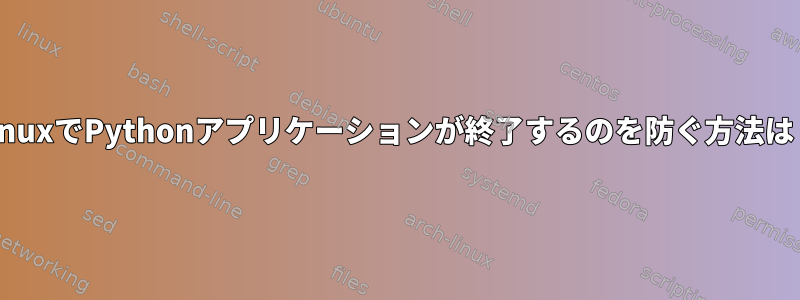 LinuxでPythonアプリケーションが終了するのを防ぐ方法は？