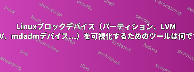 Linuxブロックデバイス（パーティション、LVM PV、LV、mdadmデバイス...）を可視化するためのツールは何ですか？