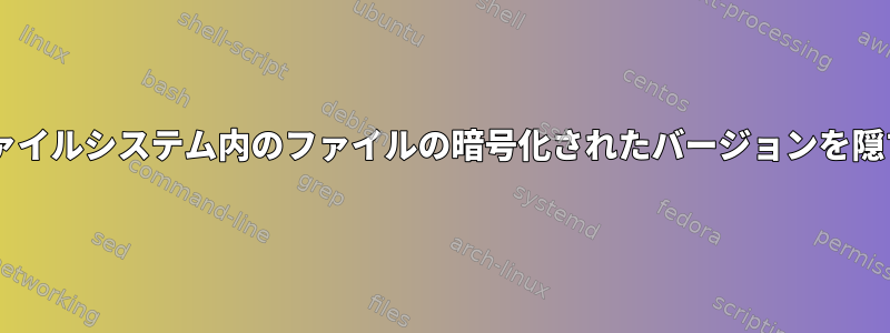 cryptfsファイルシステム内のファイルの暗号化されたバージョンを隠す方法は？