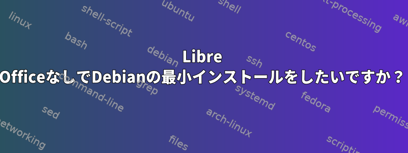 Libre OfficeなしでDebianの最小インストールをしたいですか？