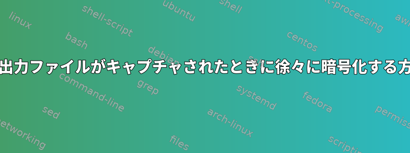 tshark出力ファイルがキャプチャされたときに徐々に暗号化する方法は？