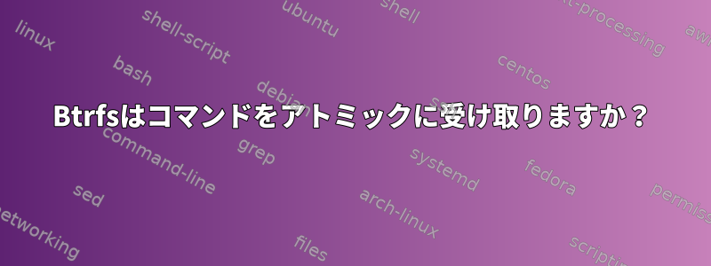 Btrfsはコマンドをアトミ​​ックに受け取りますか？