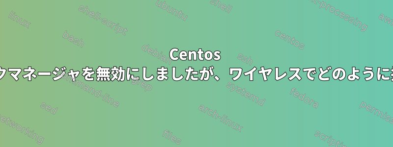 Centos 7でネットワークマネージャを無効にしましたが、ワイヤレスでどのように接続しますか？