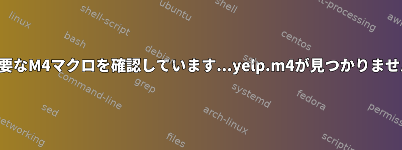 必要なM4マクロを確認しています...yelp.m4が見つかりません