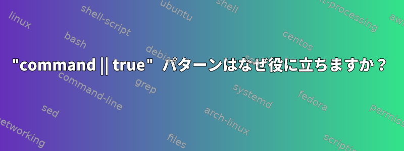 "command || true" パターンはなぜ役に立ちますか？