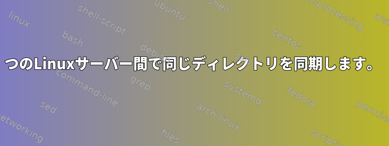 2つのLinuxサーバー間で同じディレクトリを同期します。