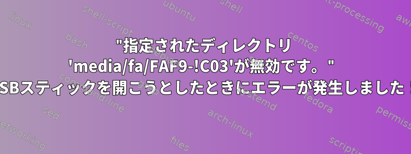 "指定されたディレクトリ 'media/fa/FAF9-!C03'が無効です。" USBスティックを開こうとしたときにエラーが発生しました！