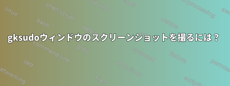 gksudoウィンドウのスクリーンショットを撮るには？