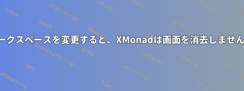 ワークスペースを変更すると、XMonadは画面を消去しません。