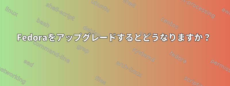 Fedoraをアップグレードするとどうなりますか？