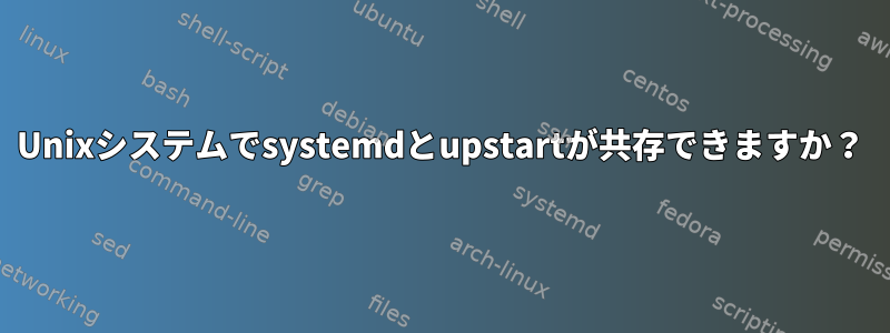 Unixシステムでsystemdとupstartが共存できますか？