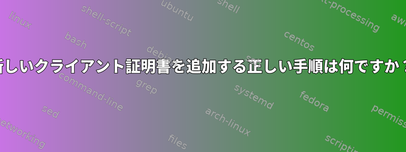 新しいクライアント証明書を追加する正しい手順は何ですか？