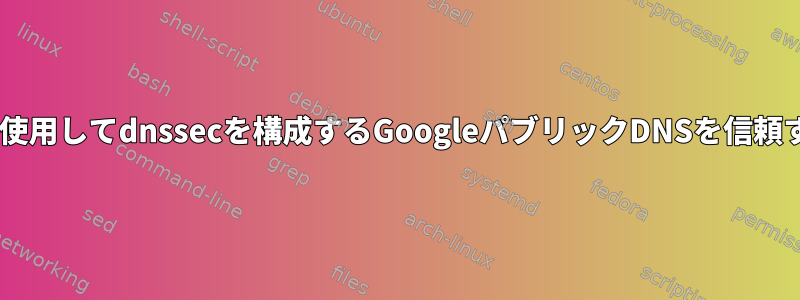 dnsmasqを使用してdnssecを構成するGoogleパブリックDNSを信頼する方法は？