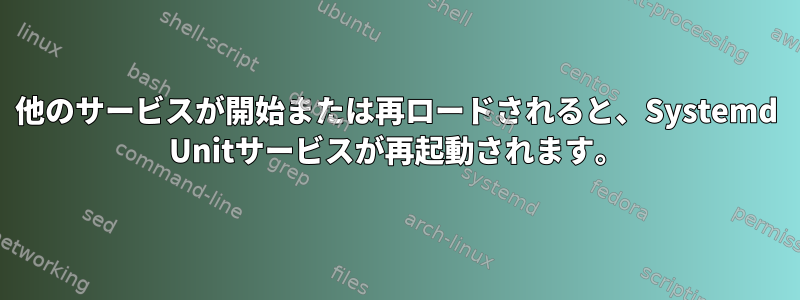 他のサービスが開始または再ロードされると、Systemd Unitサービスが再起動されます。