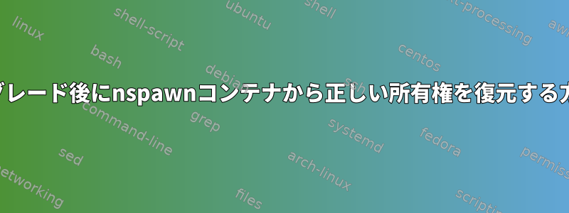 アップグレード後にnspawnコンテナから正しい所有権を復元する方法は？