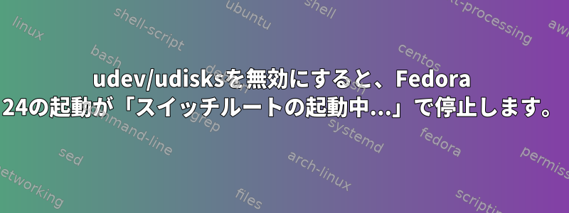 udev/udisksを無効にすると、Fedora 24の起動が「スイッチルートの起動中...」で停止します。