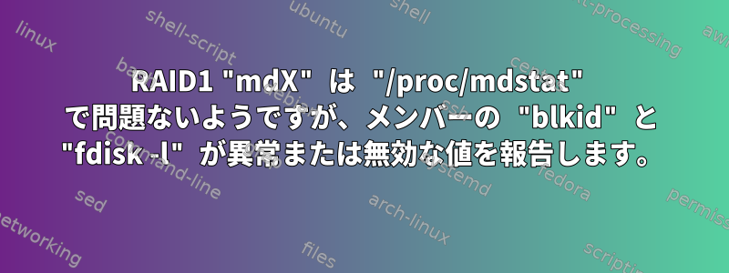 RAID1 "mdX" は "/proc/mdstat" で問題ないようですが、メンバーの "blkid" と "fdisk -l" が異常または無効な値を報告します。