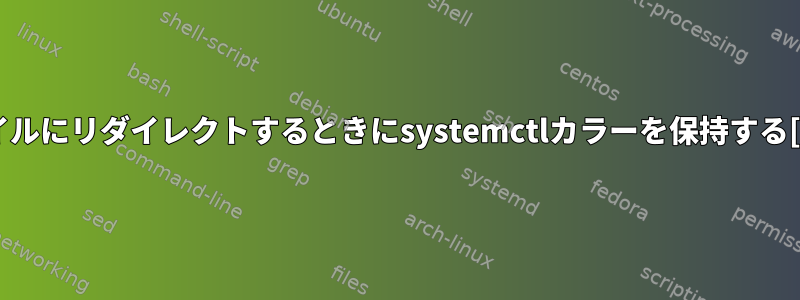 ファイルにリダイレクトするときにsystemctlカラーを保持する[重複]