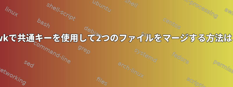 awkで共通キーを使用して2つのファイルをマージする方法は？