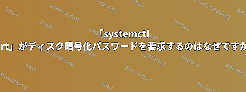 「systemctl start」がディスク暗号化パスワードを要求するのはなぜですか？