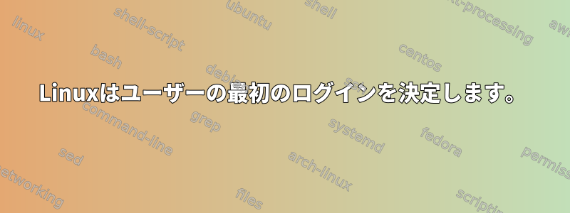 Linuxはユーザーの最初のログインを決定します。