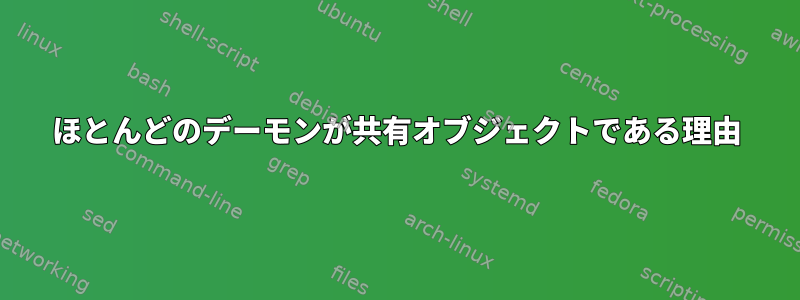 ほとんどのデーモンが共有オブジェクトである理由