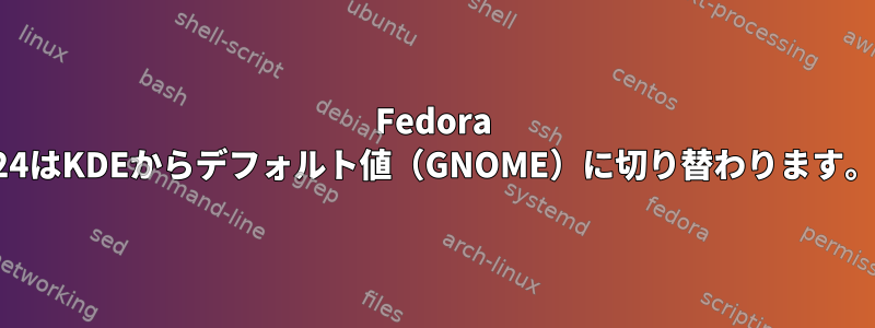 Fedora 24はKDEからデフォルト値（GNOME）に切り替わります。