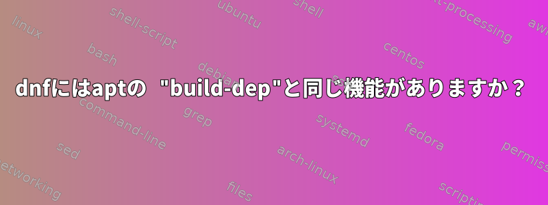 dnfにはaptの "build-dep"と同じ機能がありますか？