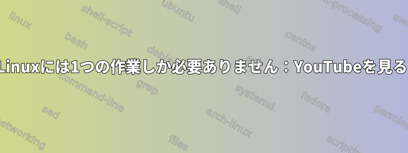 Linuxには1つの作業しか必要ありません：YouTubeを見る