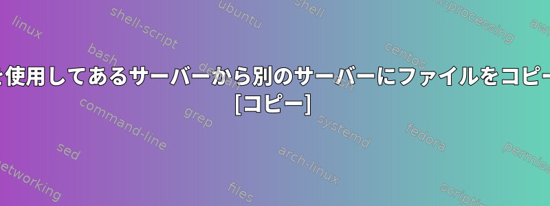 中間サーバーを使用してあるサーバーから別のサーバーにファイルをコピーする方法は？ [コピー]