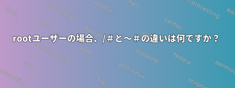 rootユーザーの場合、/＃と〜＃の違いは何ですか？