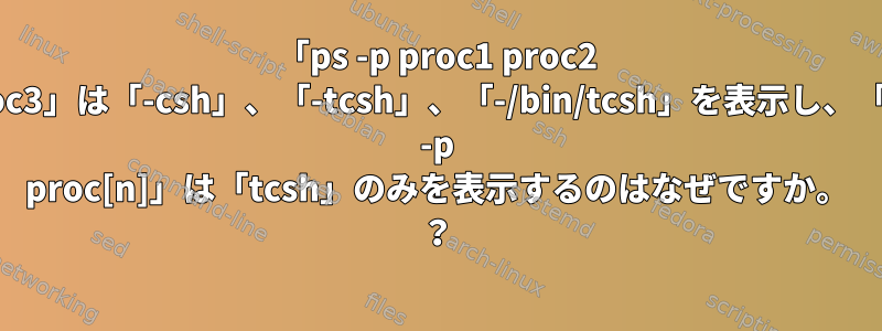 「ps -p proc1 proc2 proc3」は「-csh」、「-tcsh」、「-/bin/tcsh」を表示し、「ps -p proc[n]」は「tcsh」のみを表示するのはなぜですか。 ？